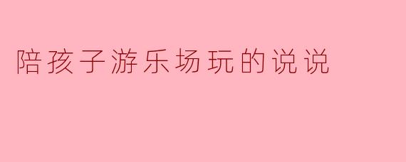 陪孩子游乐场玩的说说