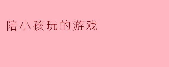 陪小孩玩什么游戏比较好？****