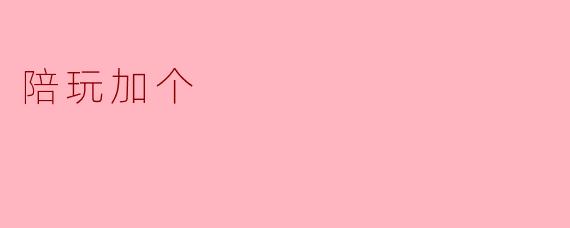### 陪玩加个:新兴业态下的互动新体验