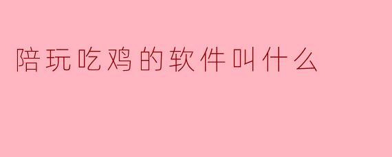 陪玩吃鸡的软件叫什么？****