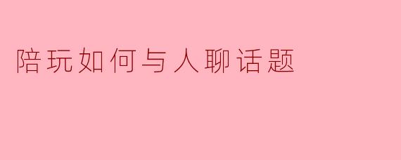陪玩如何与人聊话题