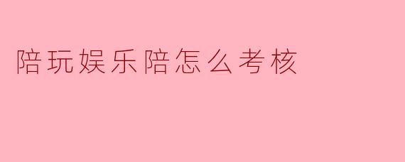 陪玩娱乐陪怎么考核