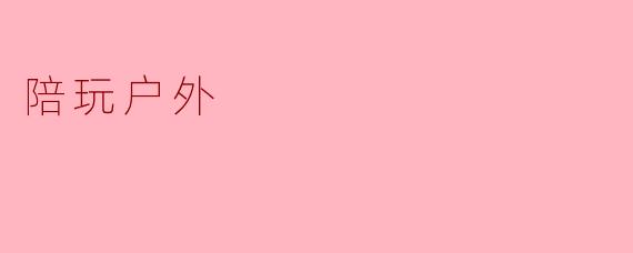 ### 陪玩户外:释放压力与自然亲密接触