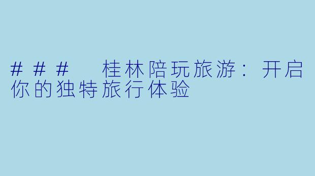### 桂林陪玩旅游：开启你的独特旅行体验