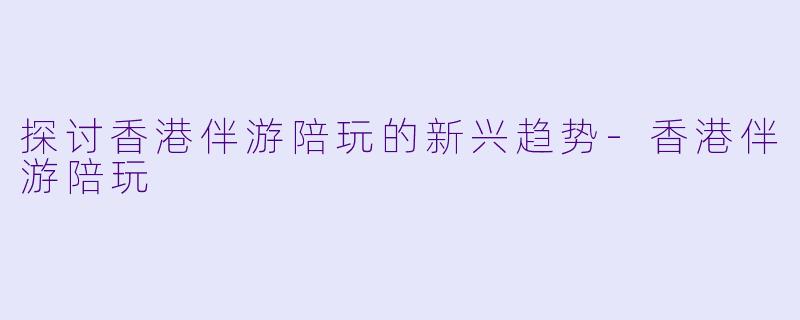 探讨香港伴游陪玩的新兴趋势