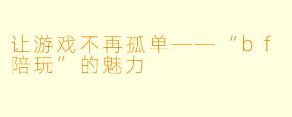 让游戏不再孤单——“bf陪玩”的魅力