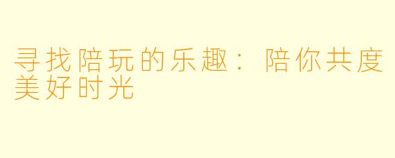 寻找陪玩的乐趣：陪你共度美好时光