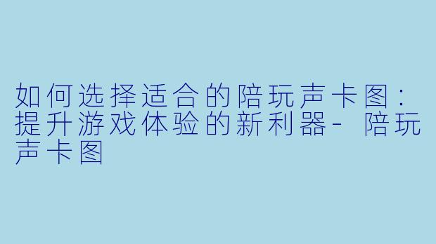 如何选择适合的陪玩声卡图：提升游戏体验的新利器-陪玩声卡图