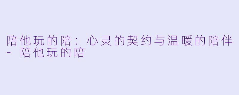 陪他玩的陪：心灵的契约与温暖的陪伴-陪他玩的陪