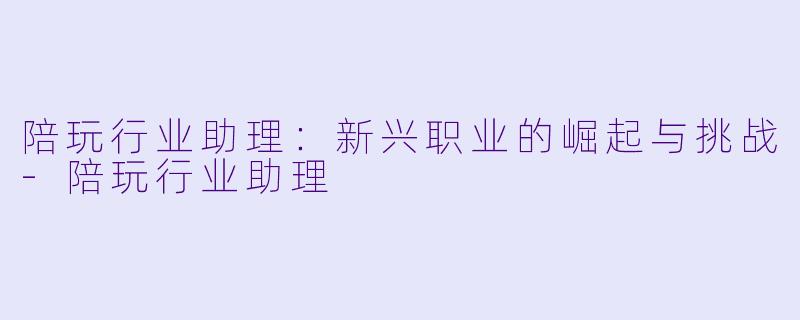 陪玩行业助理:新兴职业的崛起与挑战