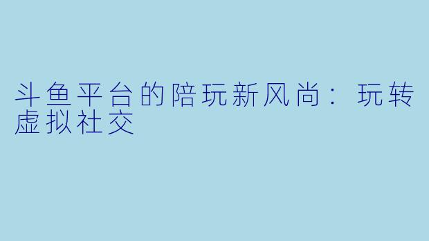 斗鱼平台的陪玩新风尚:玩转虚拟社交