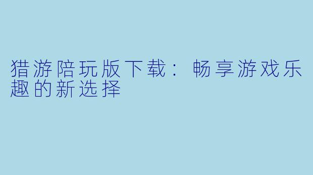 猎游陪玩版下载:畅享游戏乐趣的新选择