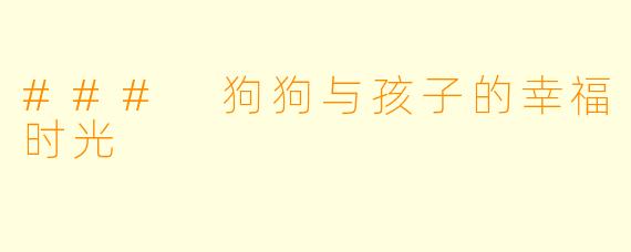 ### 狗狗与孩子的幸福时光