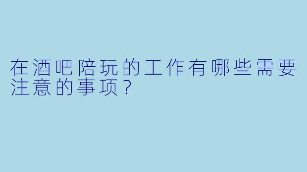 在酒吧陪玩的工作有哪些需要注意的事项？