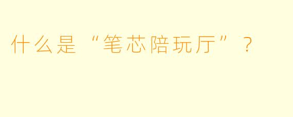什么是“笔芯陪玩厅”？  