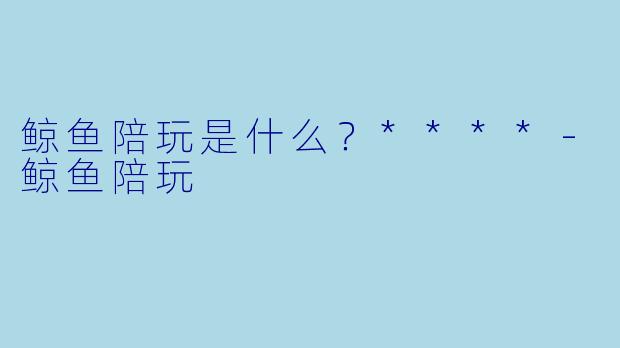 鲸鱼陪玩是什么？****