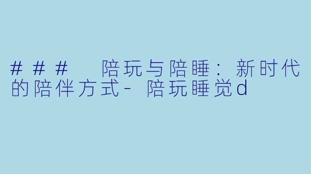 ### 陪玩与陪睡：新时代的陪伴方式