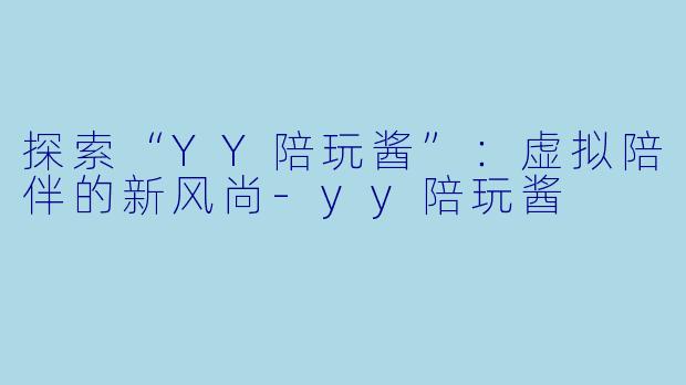 探索“YY陪玩酱”：虚拟陪伴的新风尚-yy陪玩酱