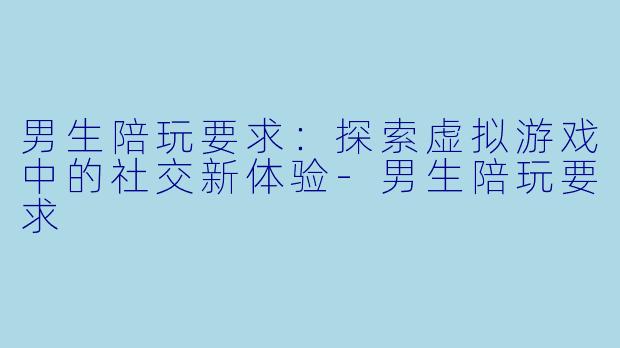 男生陪玩要求：探索虚拟游戏中的社交新体验-男生陪玩要求