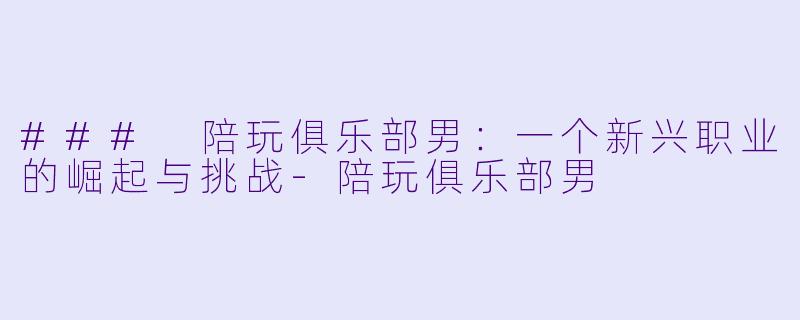 ### 陪玩俱乐部男：一个新兴职业的崛起与挑战-陪玩俱乐部男