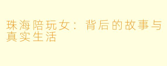 珠海陪玩女：背后的故事与真实生活