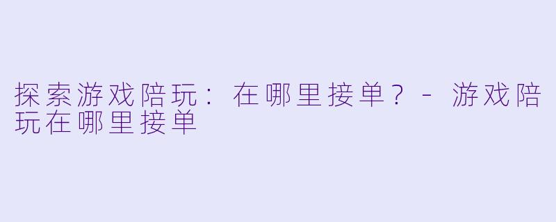 探索游戏陪玩：在哪里接单？-游戏陪玩在哪里接单