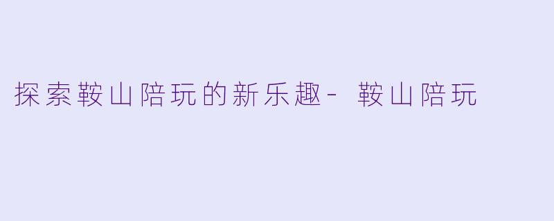 探索鞍山陪玩的新乐趣