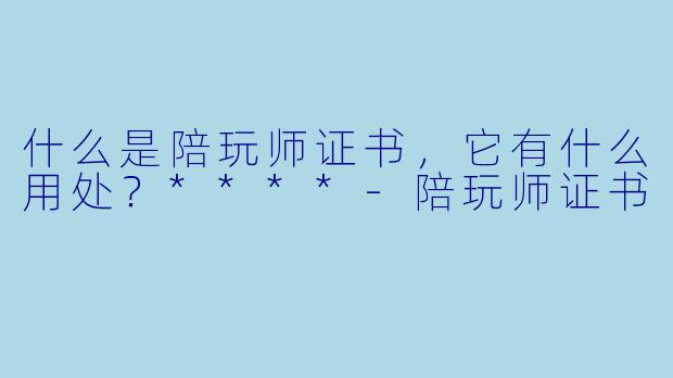 什么是陪玩师证书,它有什么用处?****