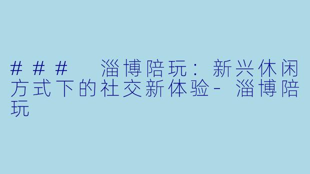 ### 淄博陪玩：新兴休闲方式下的社交新体验-淄博陪玩