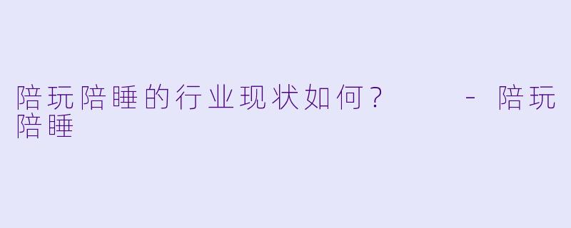 陪玩陪睡的行业现状如何？  