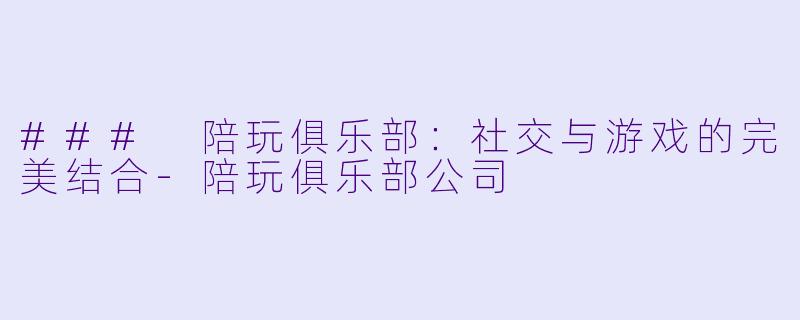 ### 陪玩俱乐部：社交与游戏的完美结合