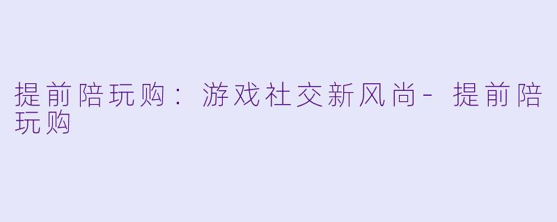 提前陪玩购：游戏社交新风尚