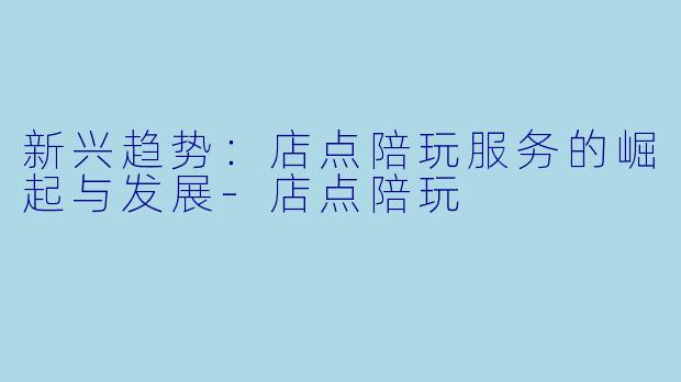 新兴趋势:店点陪玩服务的崛起与发展