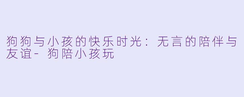狗狗与小孩的快乐时光：无言的陪伴与友谊-狗陪小孩玩