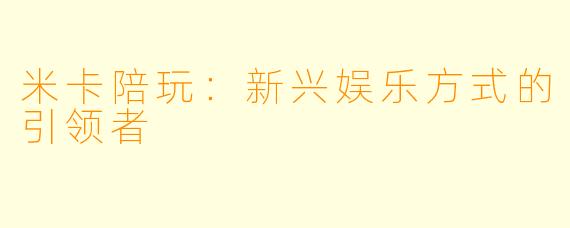 米卡陪玩：新兴娱乐方式的引领者