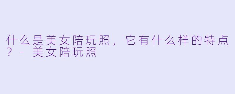 什么是美女陪玩照，它有什么样的特点？