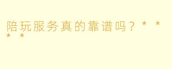 陪玩服务真的靠谱吗？****