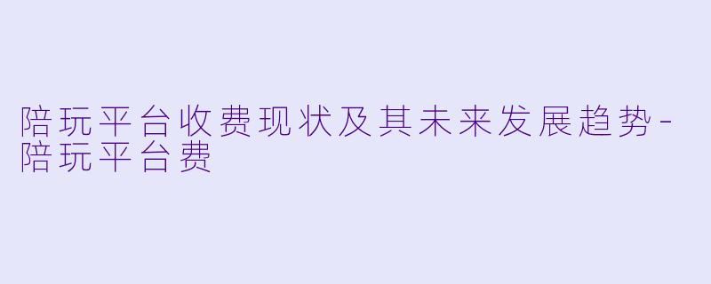 陪玩平台收费现状及其未来发展趋势-陪玩平台费