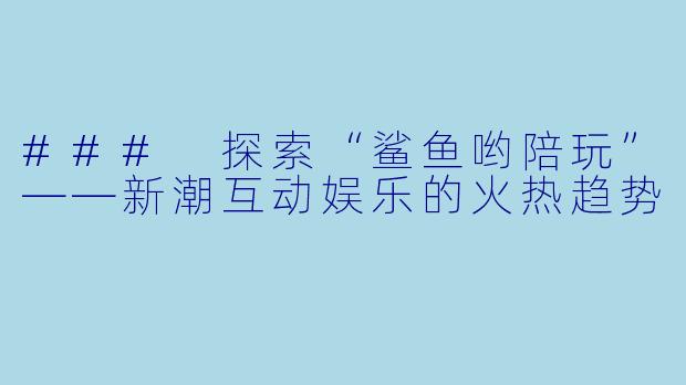 ### 探索“鲨鱼哟陪玩”——新潮互动娱乐的火热趋势