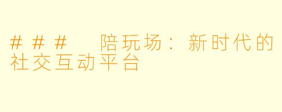 ### 陪玩场：新时代的社交互动平台