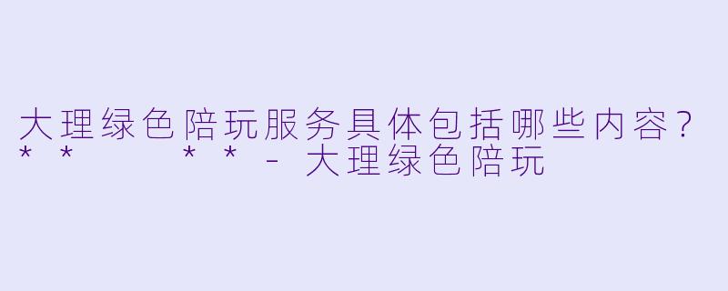 大理绿色陪玩服务具体包括哪些内容?** **