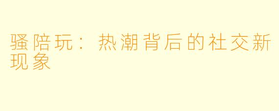 骚陪玩：热潮背后的社交新现象