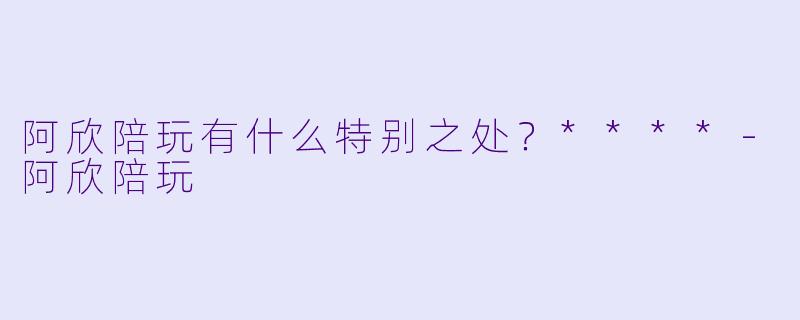 阿欣陪玩有什么特别之处？****