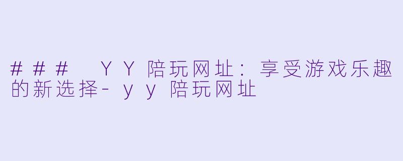 ### YY陪玩网址：享受游戏乐趣的新选择-yy陪玩网址