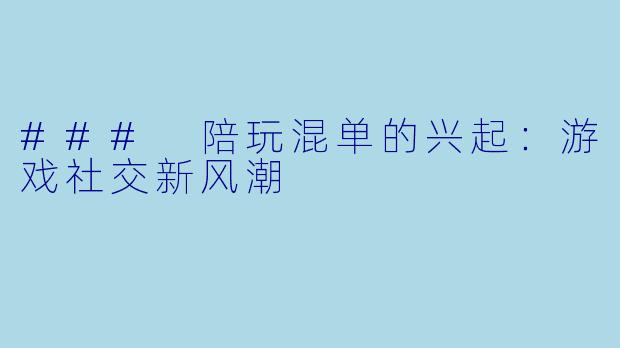 ### 陪玩混单的兴起：游戏社交新风潮