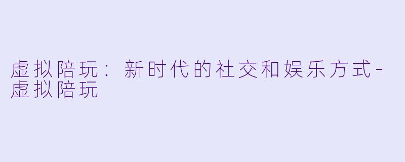 虚拟陪玩：新时代的社交和娱乐方式-虚拟陪玩