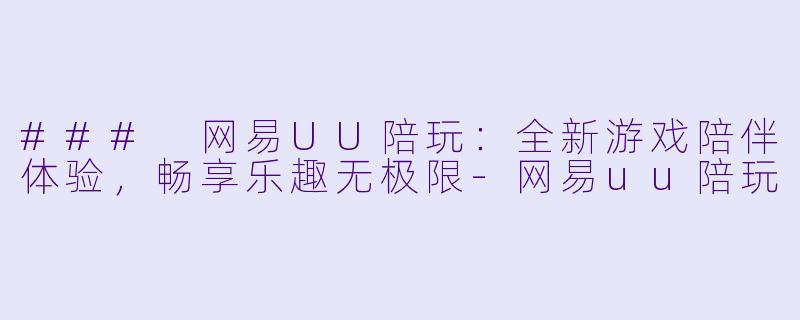 ### 网易UU陪玩：全新游戏陪伴体验，畅享乐趣无极限-网易uu陪玩
