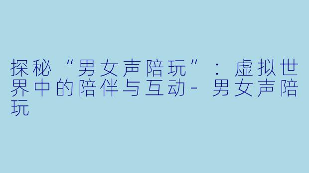 探秘“男女声陪玩”：虚拟世界中的陪伴与互动-男女声陪玩
