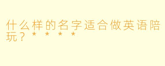 什么样的名字适合做英语陪玩？****