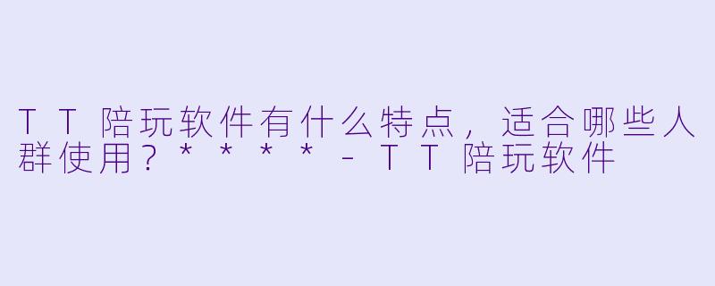 TT陪玩软件有什么特点，适合哪些人群使用？****